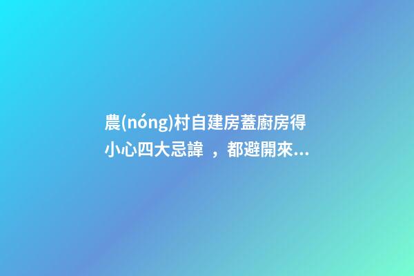 農(nóng)村自建房蓋廚房得小心四大忌諱，都避開來年能步步高升財源廣進